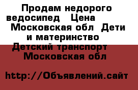 Продам недорого ведосипед › Цена ­ 4 000 - Московская обл. Дети и материнство » Детский транспорт   . Московская обл.